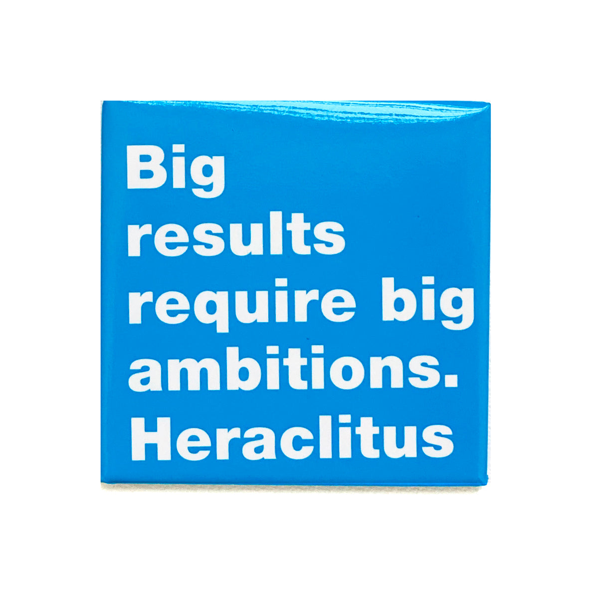 Big results require big ambitions. Heraclitus magnet